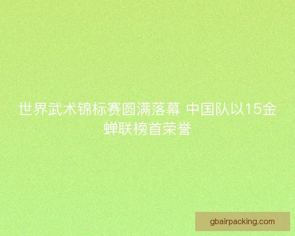 世界武术锦标赛圆满落幕 中国队以15金蝉联榜首荣誉
