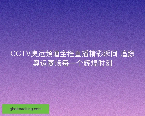CCTV奥运频道全程直播精彩瞬间 追踪奥运赛场每一个辉煌时刻
