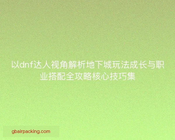 以dnf达人视角解析地下城玩法成长与职业搭配全攻略核心技巧集