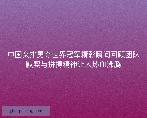 中国女排勇夺世界冠军精彩瞬间回顾团队默契与拼搏精神让人热血沸腾