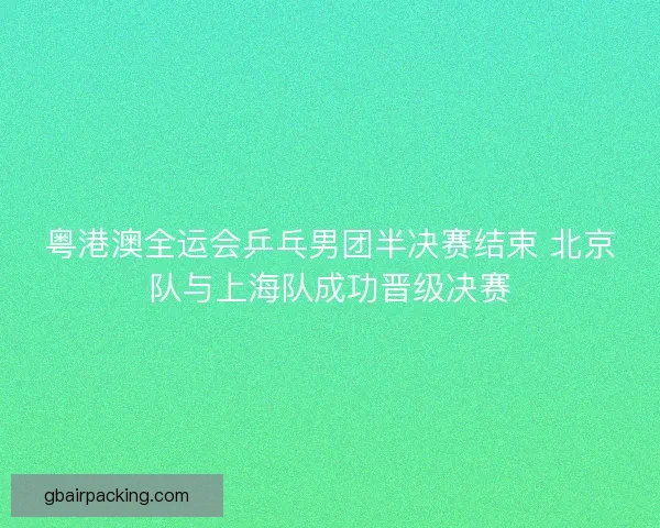 粤港澳全运会乒乓男团半决赛结束 北京队与上海队成功晋级决赛